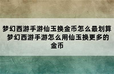 梦幻西游手游仙玉换金币怎么最划算 梦幻西游手游怎么用仙玉换更多的金币